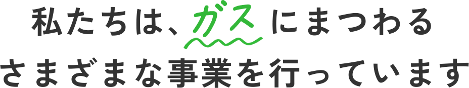 私たちは、ガスにまつわるさまざまな事業を行っています